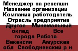 Менеджер на ресепшн › Название организации ­ Компания-работодатель › Отрасль предприятия ­ Другое › Минимальный оклад ­ 18 000 - Все города Работа » Вакансии   . Амурская обл.,Свободненский р-н